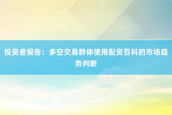 投资者报告:多空交易群体使用配资百科的市场趋势判断