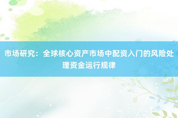 市场研究：全球核心资产市场中配资入门的风险处理资金运行规律