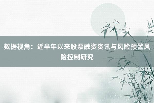 数据视角：近半年以来股票融资资讯与风险预警风险控制研究