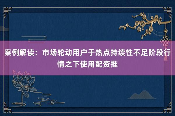 案例解读：市场轮动用户于热点持续性不足阶段行情之下使用配资推