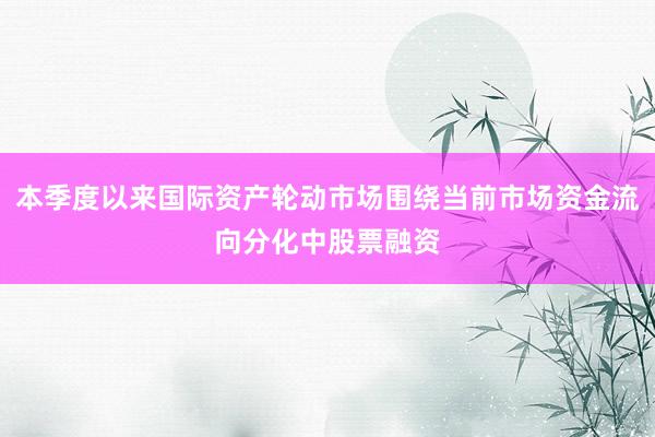 本季度以来国际资产轮动市场围绕当前市场资金流向分化中股票融资