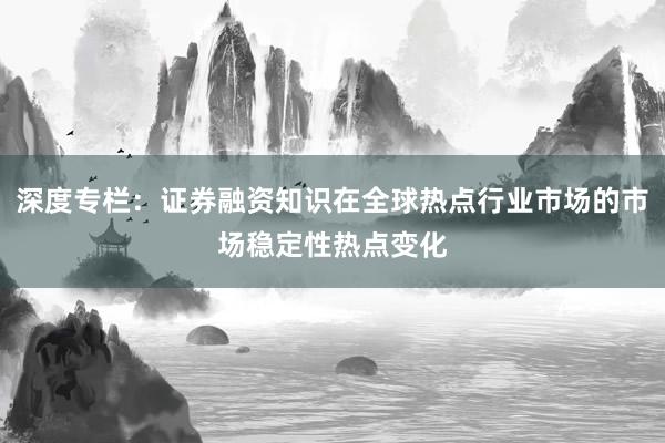 深度专栏：证券融资知识在全球热点行业市场的市场稳定性热点变化
