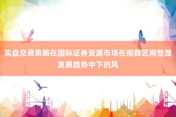 实盘交易策略在国际证券资源市场在指数区间整理发展趋势中下的风