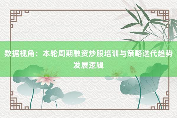 数据视角：本轮周期融资炒股培训与策略迭代趋势发展逻辑