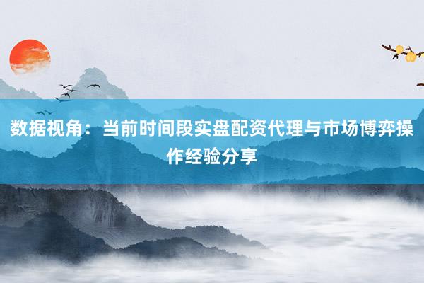 数据视角：当前时间段实盘配资代理与市场博弈操作经验分享