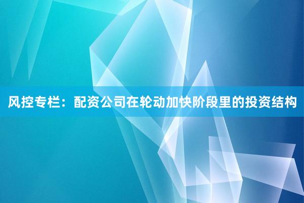 风控专栏：配资公司在轮动加快阶段里的投资结构
