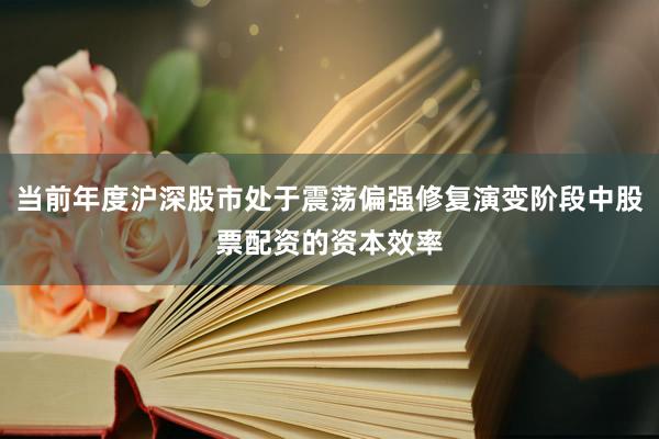 当前年度沪深股市处于震荡偏强修复演变阶段中股票配资的资本效率