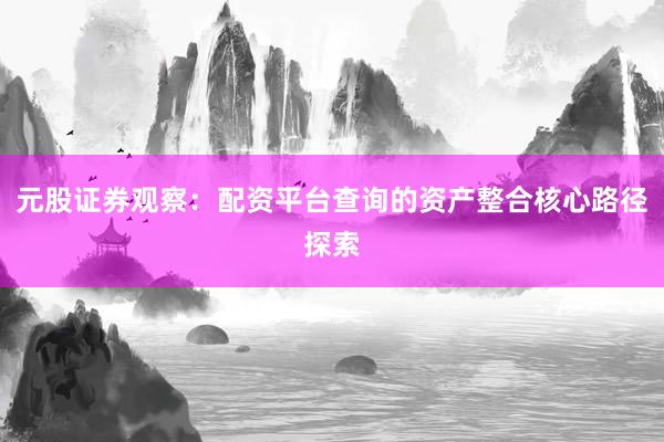 元股证券观察:配资平台查询的资产整合核心路径探索