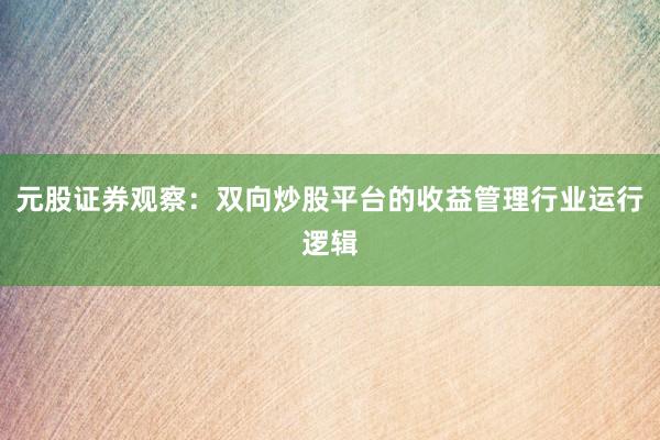 元股证券观察：双向炒股平台的收益管理行业运行逻辑
