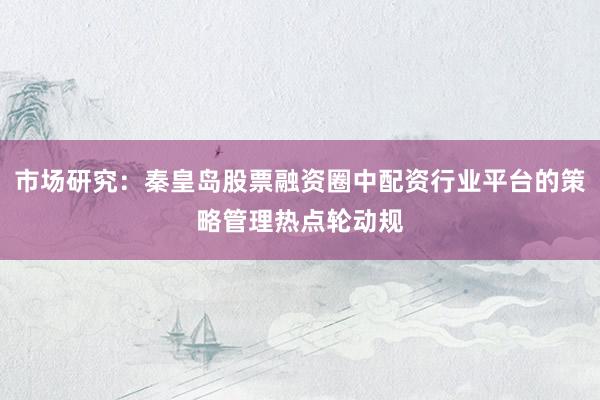 市场研究:秦皇岛股票融资圈中配资行业平台的策略管理热点轮动规