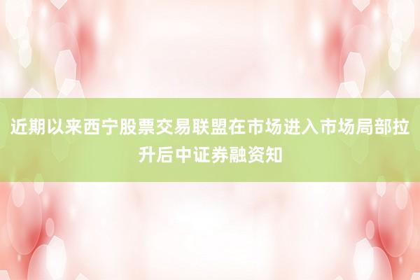 近期以来西宁股票交易联盟在市场进入市场局部拉升后中证券融资知