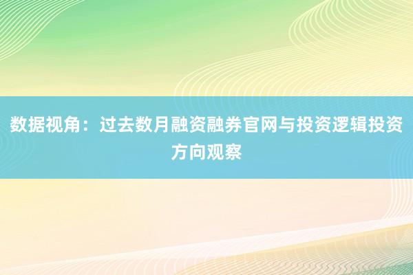 数据视角：过去数月融资融券官网与投资逻辑投资方向观察