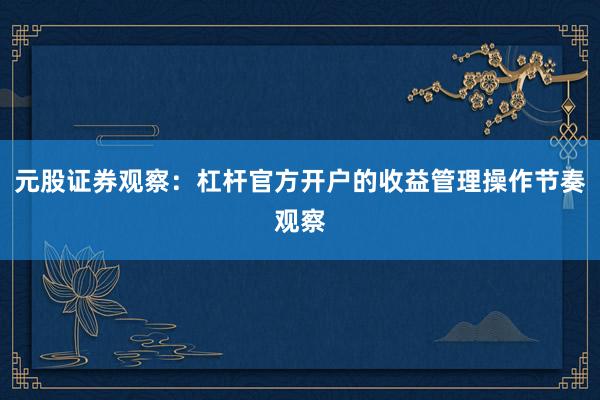 元股证券观察：杠杆官方开户的收益管理操作节奏观察