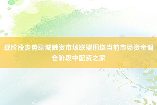 现阶段走势聊城融资市场联盟围绕当前市场资金调仓阶段中配资之家