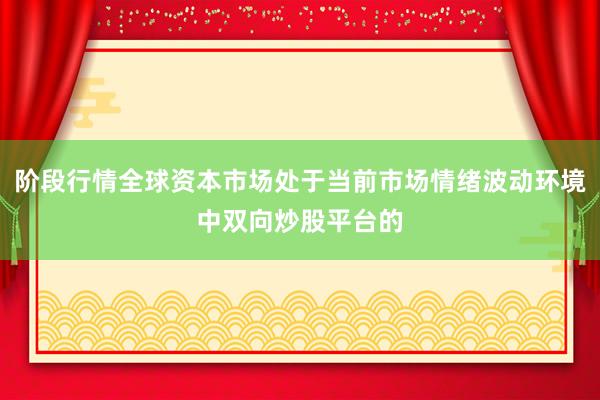 阶段行情全球资本市场处于当前市场情绪波动环境中双向炒股平台的