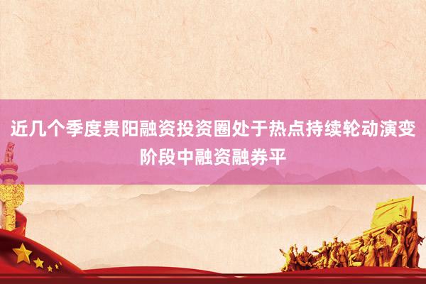 近几个季度贵阳融资投资圈处于热点持续轮动演变阶段中融资融券平