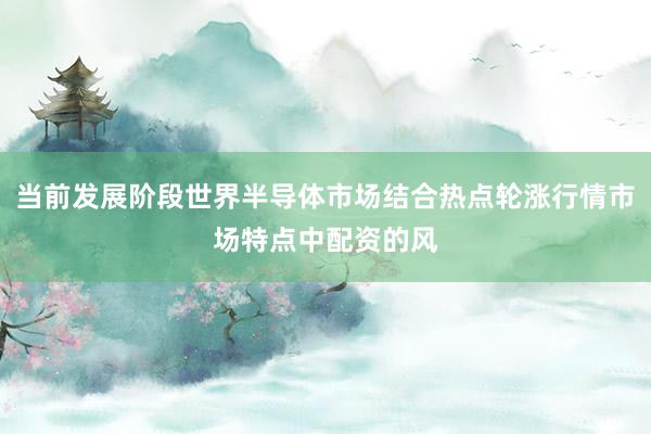 当前发展阶段世界半导体市场结合热点轮涨行情市场特点中配资的风