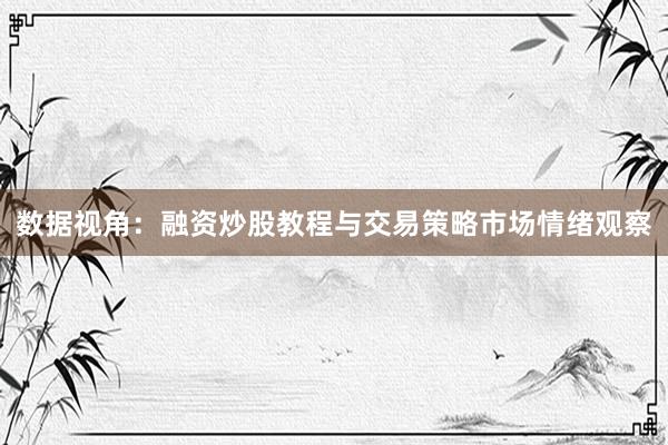 数据视角：融资炒股教程与交易策略市场情绪观察
