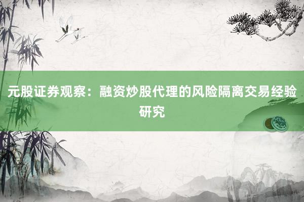元股证券观察：融资炒股代理的风险隔离交易经验研究