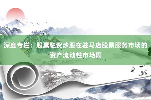 深度专栏:股票融资炒股在驻马店股票服务市场的资产流动性市场周