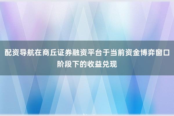 配资导航在商丘证券融资平台于当前资金博弈窗口阶段下的收益兑现