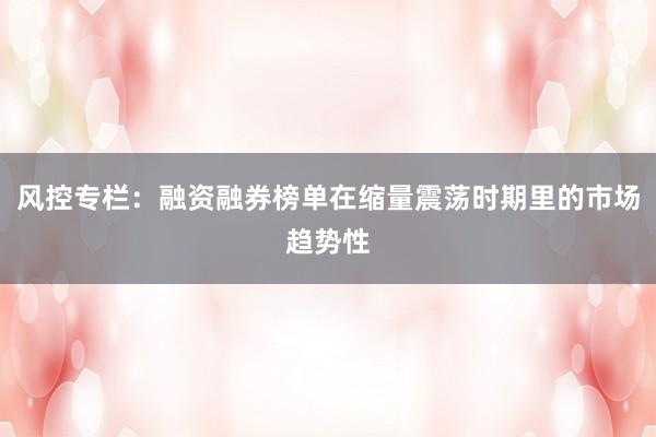 风控专栏:融资融券榜单在缩量震荡时期里的市场趋势性