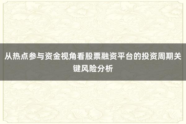 从热点参与资金视角看股票融资平台的投资周期关键风险分析