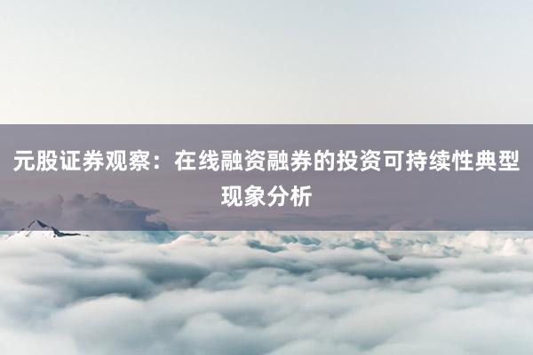 元股证券观察：在线融资融券的投资可持续性典型现象分析