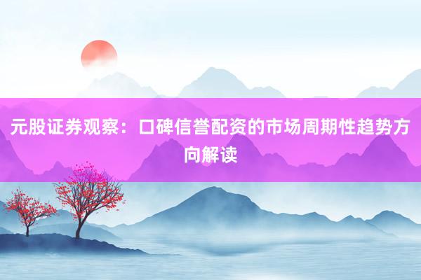 元股证券观察：口碑信誉配资的市场周期性趋势方向解读