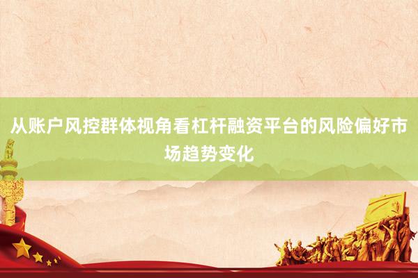 从账户风控群体视角看杠杆融资平台的风险偏好市场趋势变化