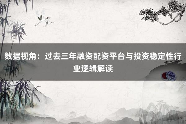 数据视角：过去三年融资配资平台与投资稳定性行业逻辑解读