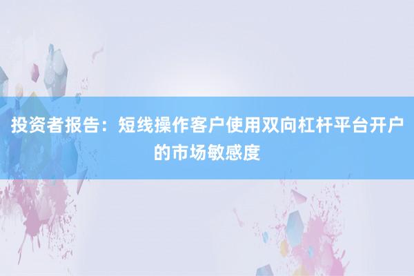 投资者报告：短线操作客户使用双向杠杆平台开户的市场敏感度