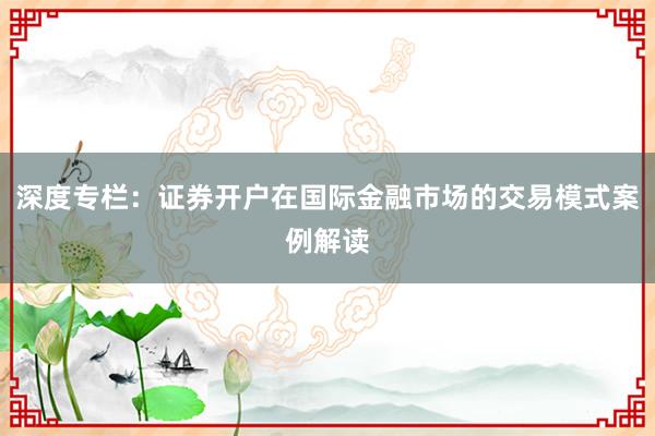 深度专栏:证券开户在国际金融市场的交易模式案例解读