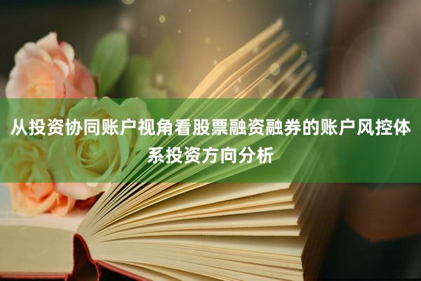 从投资协同账户视角看股票融资融券的账户风控体系投资方向分析
