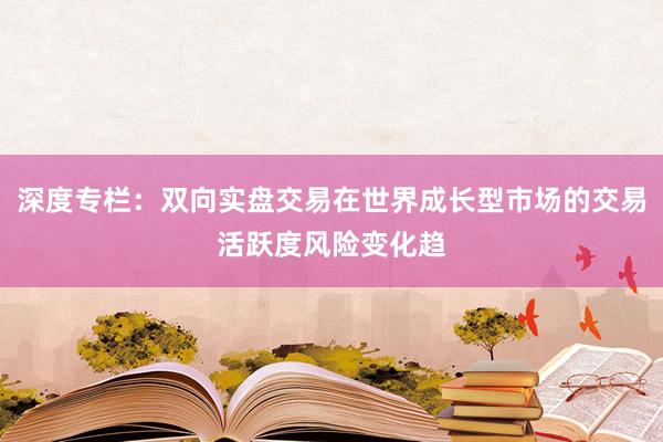 深度专栏:双向实盘交易在世界成长型市场的交易活跃度风险变化趋