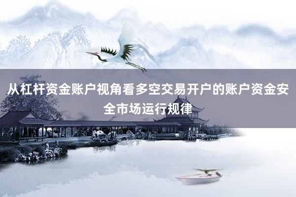 从杠杆资金账户视角看多空交易开户的账户资金安全市场运行规律