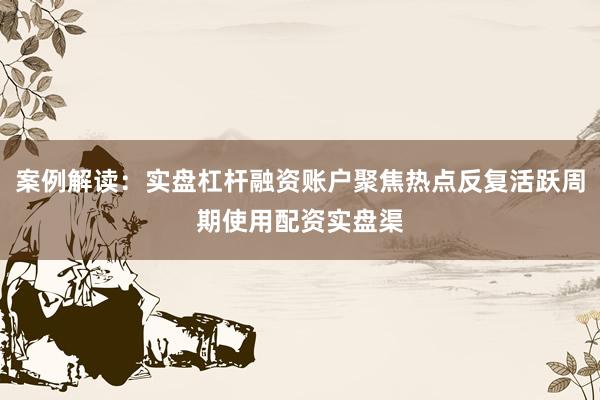 案例解读:实盘杠杆融资账户聚焦热点反复活跃周期使用配资实盘渠