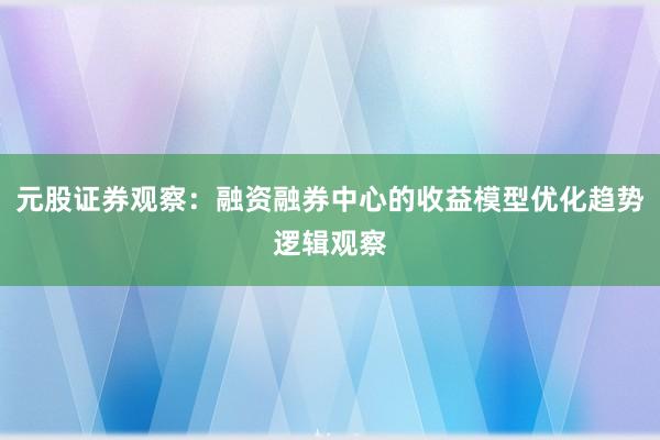 元股证券观察:融资融券中心的收益模型优化趋势逻辑观察