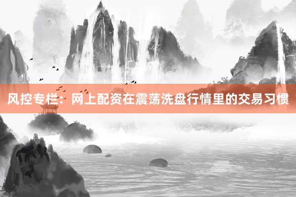 风控专栏：网上配资在震荡洗盘行情里的交易习惯