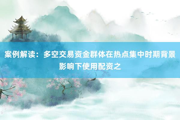 案例解读：多空交易资金群体在热点集中时期背景影响下使用配资之