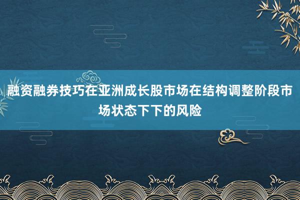 融资融券技巧在亚洲成长股市场在结构调整阶段市场状态下下的风险
