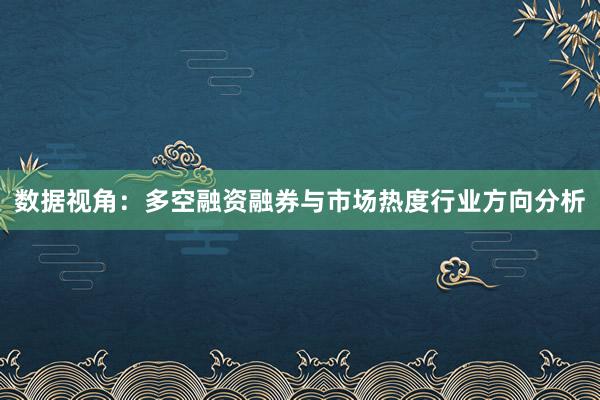 数据视角：多空融资融券与市场热度行业方向分析