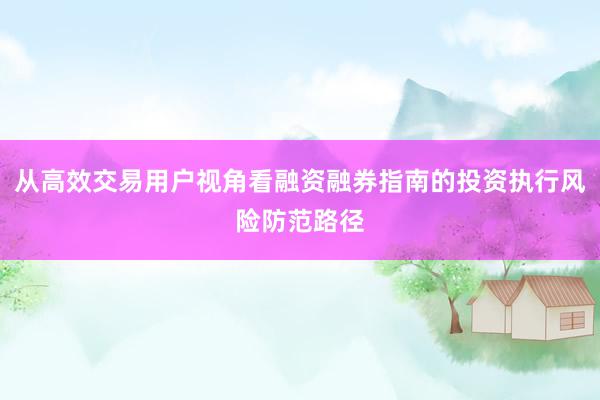 从高效交易用户视角看融资融券指南的投资执行风险防范路径