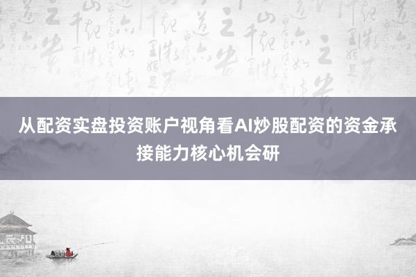 从配资实盘投资账户视角看AI炒股配资的资金承接能力核心机会研