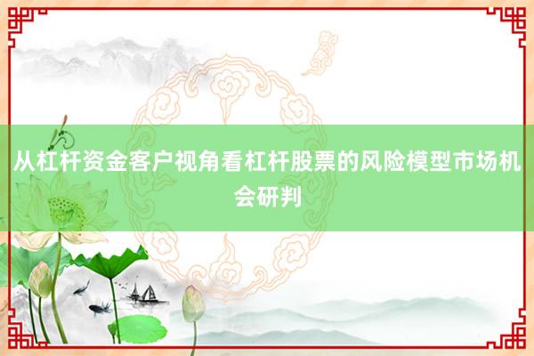 从杠杆资金客户视角看杠杆股票的风险模型市场机会研判