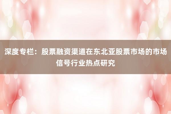 深度专栏:股票融资渠道在东北亚股票市场的市场信号行业热点研究
