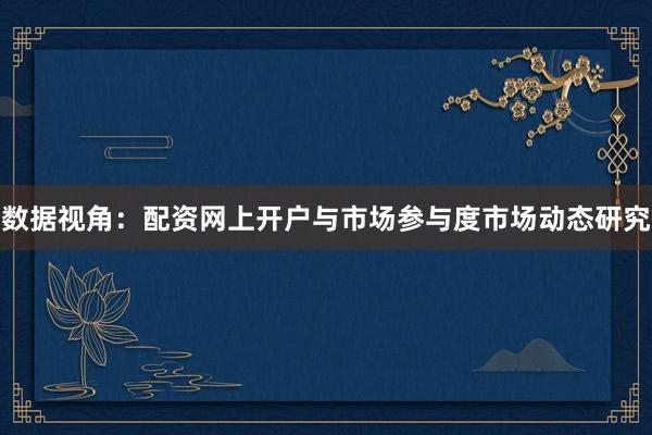 数据视角：配资网上开户与市场参与度市场动态研究