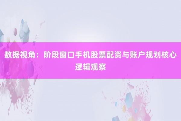 数据视角：阶段窗口手机股票配资与账户规划核心逻辑观察