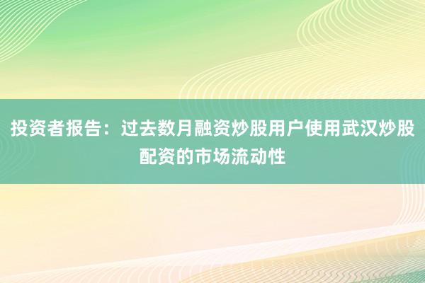 投资者报告:过去数月融资炒股用户使用武汉炒股配资的市场流动性