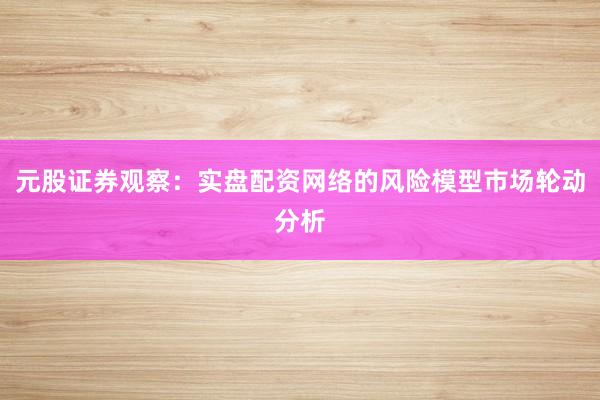 元股证券观察：实盘配资网络的风险模型市场轮动分析